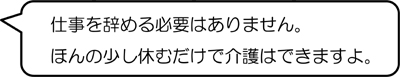 仕事を辞める必要はありません。ほんの少し休むだけで介護はできますよ。